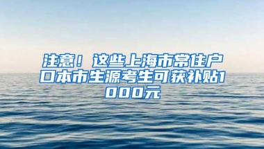 注意！这些上海市常住户口本市生源考生可获补贴1000元