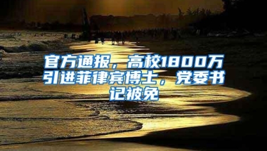 官方通报，高校1800万引进菲律宾博士，党委书记被免