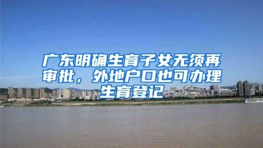 广东明确生育子女无须再审批，外地户口也可办理生育登记