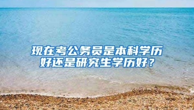 现在考公务员是本科学历好还是研究生学历好？