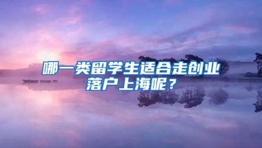 哪一类留学生适合走创业落户上海呢？