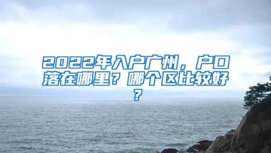 2022年入户广州，户口落在哪里？哪个区比较好？