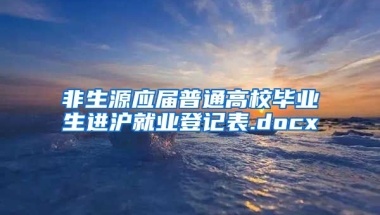 非生源应届普通高校毕业生进沪就业登记表.docx