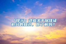 「提示」这些关于居住证积分的知识，你了解吗？