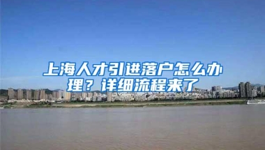 上海人才引进落户怎么办理？详细流程来了