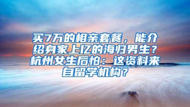 买7万的相亲套餐，能介绍身家上亿的海归男生？杭州女生后怕：这资料来自留学机构？