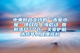 中央财政支持的“未爱小屋”项目在上海启动 首批落户7个区，关爱护航未成年人健康成长