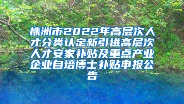 株洲市2022年高层次人才分类认定新引进高层次人才安家补贴及重点产业企业自培博士补贴申报公告