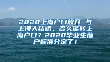 2020上海户口放开 与上海人结婚，多久能转上海户口？2020毕业生落户标准分定了！