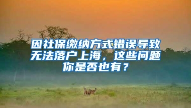 因社保缴纳方式错误导致无法落户上海，这些问题你是否也有？