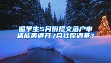 留学生5月份提交落户申请能否避开7月社保调基？