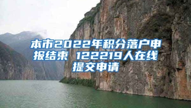 本市2022年积分落户申报结束 122219人在线提交申请