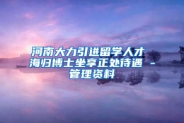 河南大力引进留学人才 海归博士坐享正处待遇 -管理资料