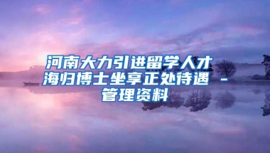 河南大力引进留学人才 海归博士坐享正处待遇 -管理资料