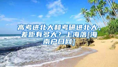 高考进北大和考研进北大，差距有多大？上海落[海南户口网]