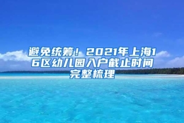 避免统筹！2021年上海16区幼儿园入户截止时间完整梳理