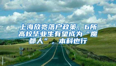 上海放宽落户政策，6所高校毕业生有望成为“魔都人”，本科也行