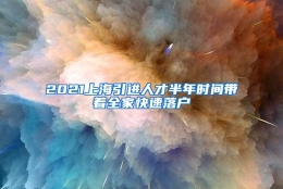 2021上海引进人才半年时间带着全家快速落户