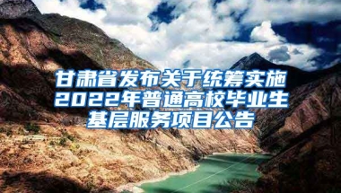 甘肃省发布关于统筹实施2022年普通高校毕业生基层服务项目公告