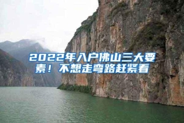 2022年入户佛山三大要素！不想走弯路赶紧看