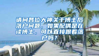 请问各位大神关于博士后落户问题，如果配偶是在读博士，可以直接跟着落户吗？