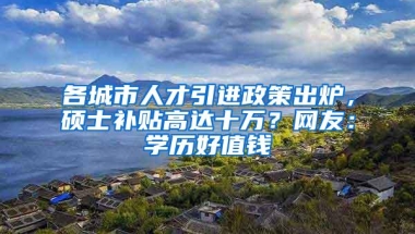 各城市人才引进政策出炉，硕士补贴高达十万？网友：学历好值钱