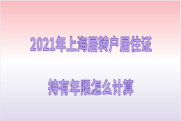 2021年上海居转户政策,上海居住证持有年限怎么计算查询？