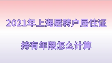 2021年上海居转户政策,上海居住证持有年限怎么计算查询？