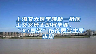 上海交大医学院新一批医工交叉博士即将毕业，“X+医学”拓荒更多生命未知