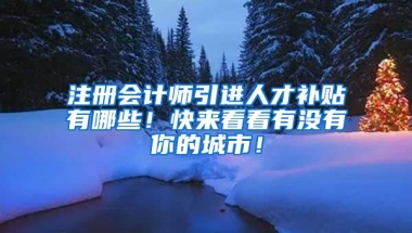 注册会计师引进人才补贴有哪些！快来看看有没有你的城市！