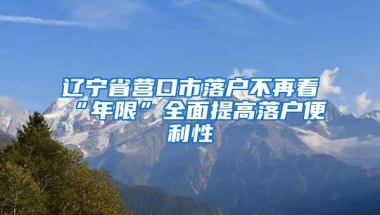 辽宁省营口市落户不再看“年限”全面提高落户便利性