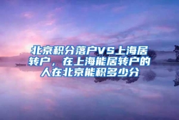 北京积分落户VS上海居转户，在上海能居转户的人在北京能积多少分