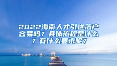 2022海南人才引进落户容易吗？具体流程是什么？有什么要求呢？