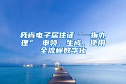 我省电子居住证“一指办理” 申领、生成、使用全流程数字化