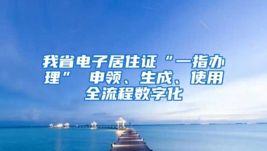 我省电子居住证“一指办理” 申领、生成、使用全流程数字化