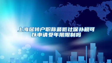 上海居转户职称最低社保补税可以申请受年限限制吗