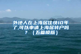 外地人在上海居住快10年了,可以申请上海居转户吗？（五篇模版）