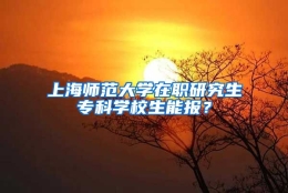 上海师范大学在职研究生专科学校生能报？