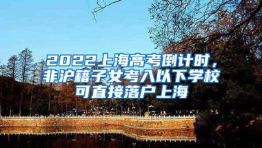 2022上海高考倒计时，非沪籍子女考入以下学校可直接落户上海