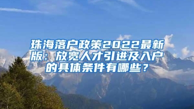 珠海落户政策2022最新版：放宽人才引进及入户的具体条件有哪些？