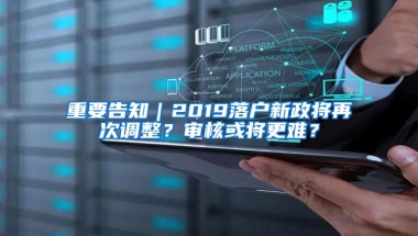 重要告知｜2019落户新政将再次调整？审核或将更难？