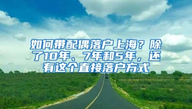 如何带配偶落户上海？除了10年、7年和5年，还有这个直接落户方式