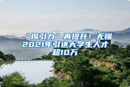 “锡引力”再提升！无锡2021年引进大学生人才超10万