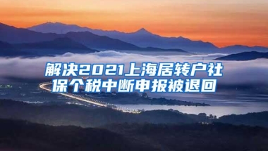 解决2021上海居转户社保个税中断申报被退回