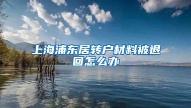 上海浦东居转户材料被退回怎么办