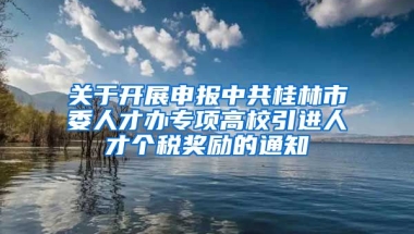 关于开展申报中共桂林市委人才办专项高校引进人才个税奖励的通知