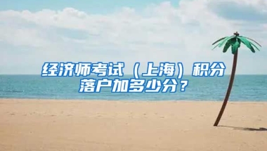 经济师考试（上海）积分落户加多少分？