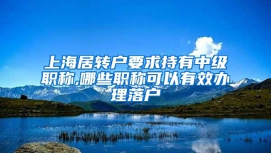 上海居转户要求持有中级职称,哪些职称可以有效办理落户