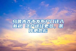 乌鲁木齐市发布户口迁入新规 落户途径更多，条件更宽松