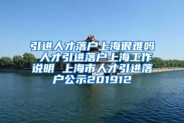 引进人才落户上海很难吗 人才引进落户上海工作说明 上海市人才引进落户公示201912